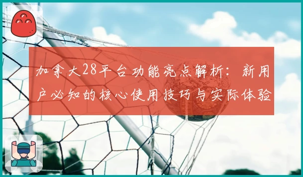 加拿大28平台功能亮点解析：新用户必知的核心使用技巧与实际体验分享