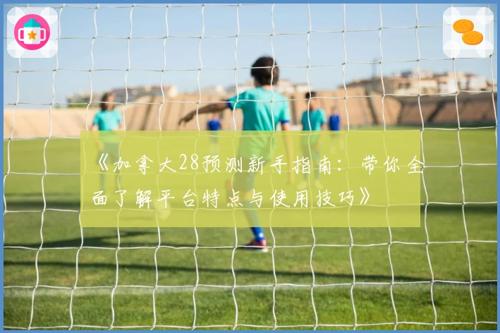 《加拿大28预测新手指南：带你全面了解平台特点与使用技巧》