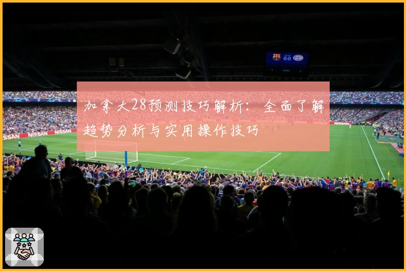 加拿大28预测技巧解析：全面了解趋势分析与实用操作技巧