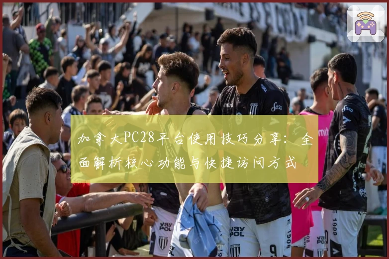 加拿大PC28平台使用技巧分享：全面解析核心功能与快捷访问方式