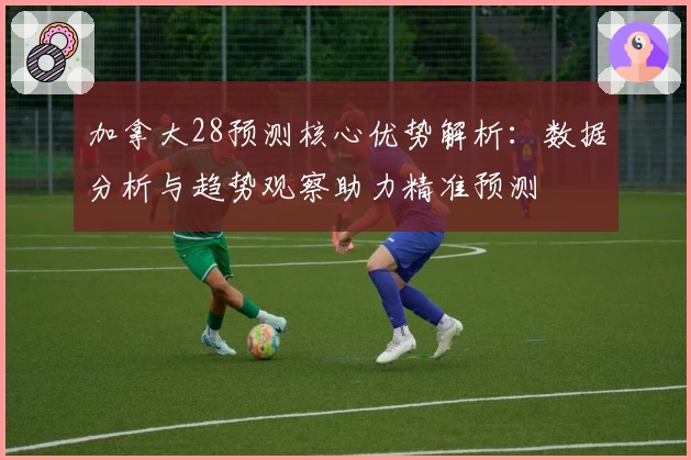 加拿大28预测核心优势解析：数据分析与趋势观察助力精准预测