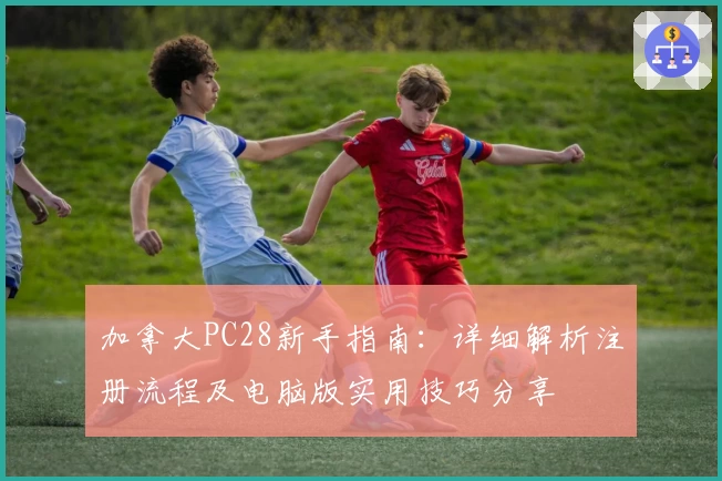 加拿大PC28新手指南：详细解析注册流程及电脑版实用技巧分享