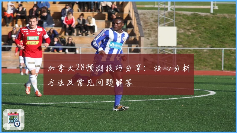 加拿大28预测技巧分享：核心分析方法及常见问题解答