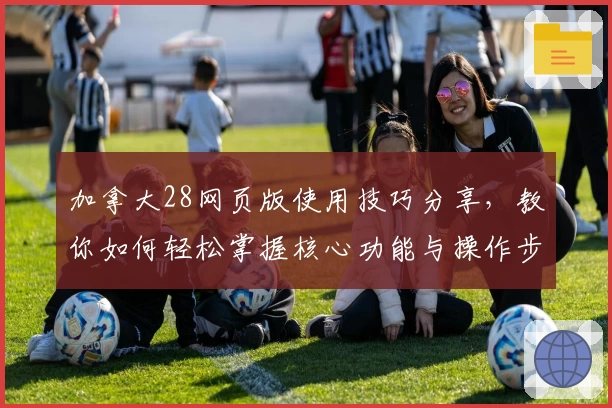 加拿大28网页版使用技巧分享,教你如何轻松掌握核心功能与操作步骤