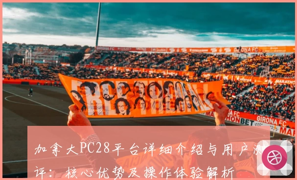 加拿大PC28平台详细介绍与用户测评:核心优势及操作体验解析