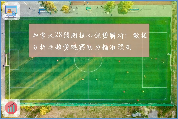 加拿大28预测核心优势解析：数据分析与趋势观察助力精准预测