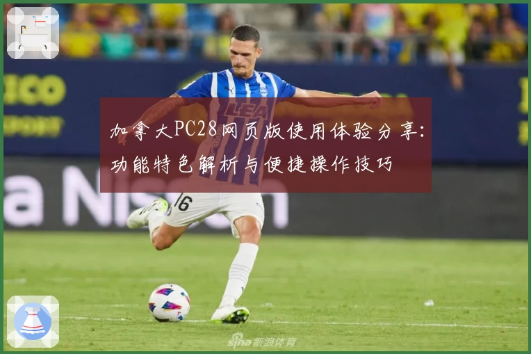 加拿大PC28网页版使用体验分享：功能特色解析与便捷操作技巧