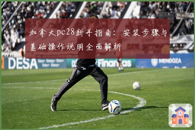 加拿大pc28新手指南：安装步骤与基础操作说明全面解析