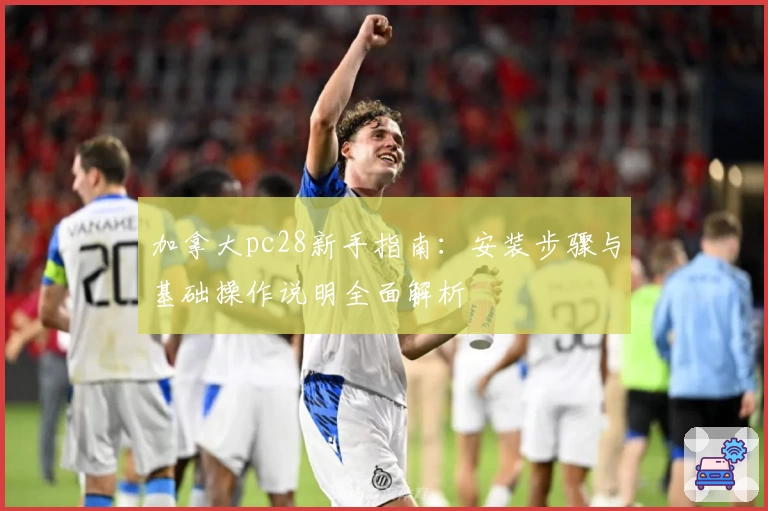 加拿大pc28新手指南：安装步骤与基础操作说明全面解析