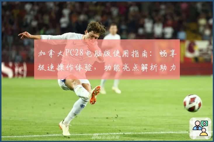 加拿大PC28电脑版使用指南：畅享极速操作体验，功能亮点解析助力新用户轻松上手