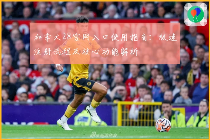 加拿大28官网入口使用指南：极速注册流程及核心功能解析