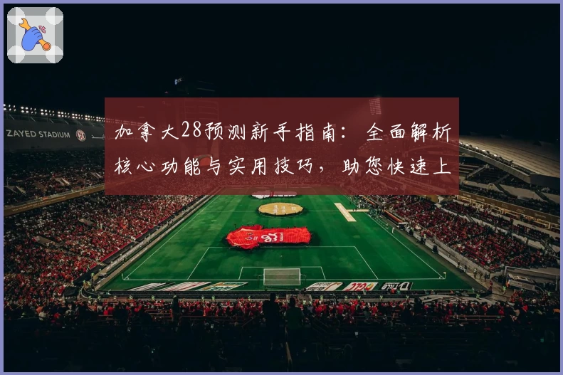 加拿大28预测新手指南：全面解析核心功能与实用技巧，助您快速上手精准预测