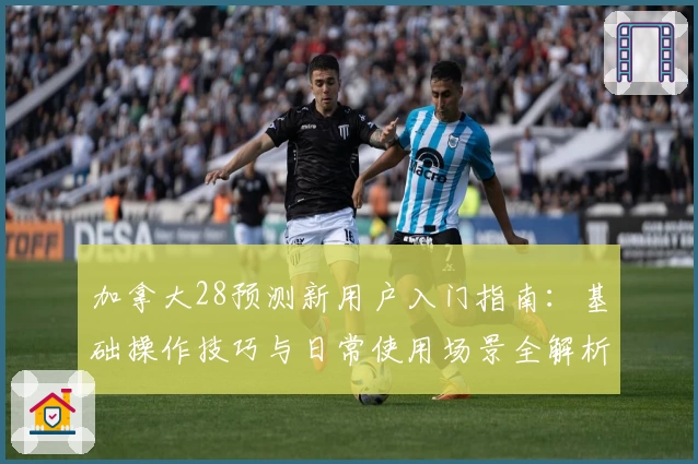 加拿大28预测新用户入门指南：基础操作技巧与日常使用场景全解析