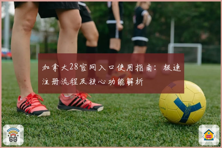 加拿大28官网入口使用指南:极速注册流程及核心功能解析