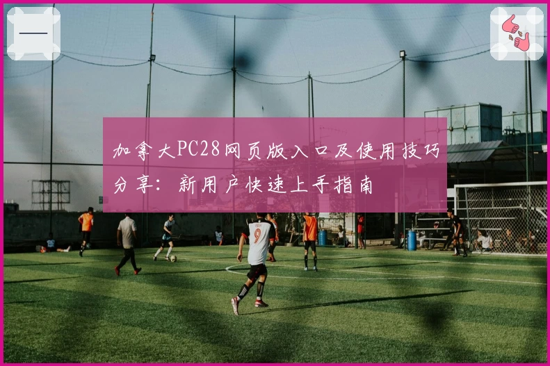 加拿大PC28网页版入口及使用技巧分享：新用户快速上手指南