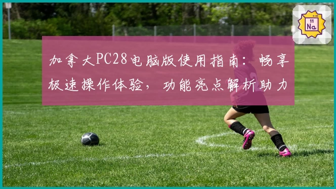 加拿大PC28电脑版使用指南：畅享极速操作体验，功能亮点解析助力新用户轻松上手