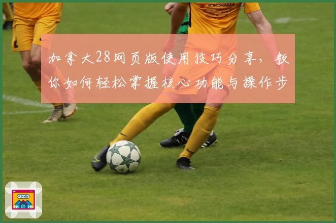 加拿大28网页版使用技巧分享，教你如何轻松掌握核心功能与操作步骤