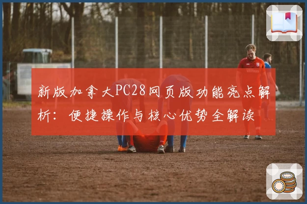 新版加拿大PC28网页版功能亮点解析：便捷操作与核心优势全解读